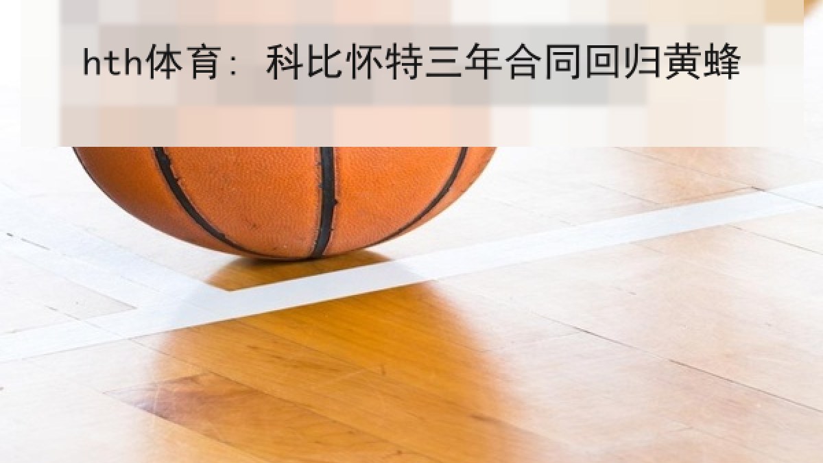 hth体育: 科比怀特三年合同回归黄蜂 hth体育: 科比怀特三年合同回归黄蜂