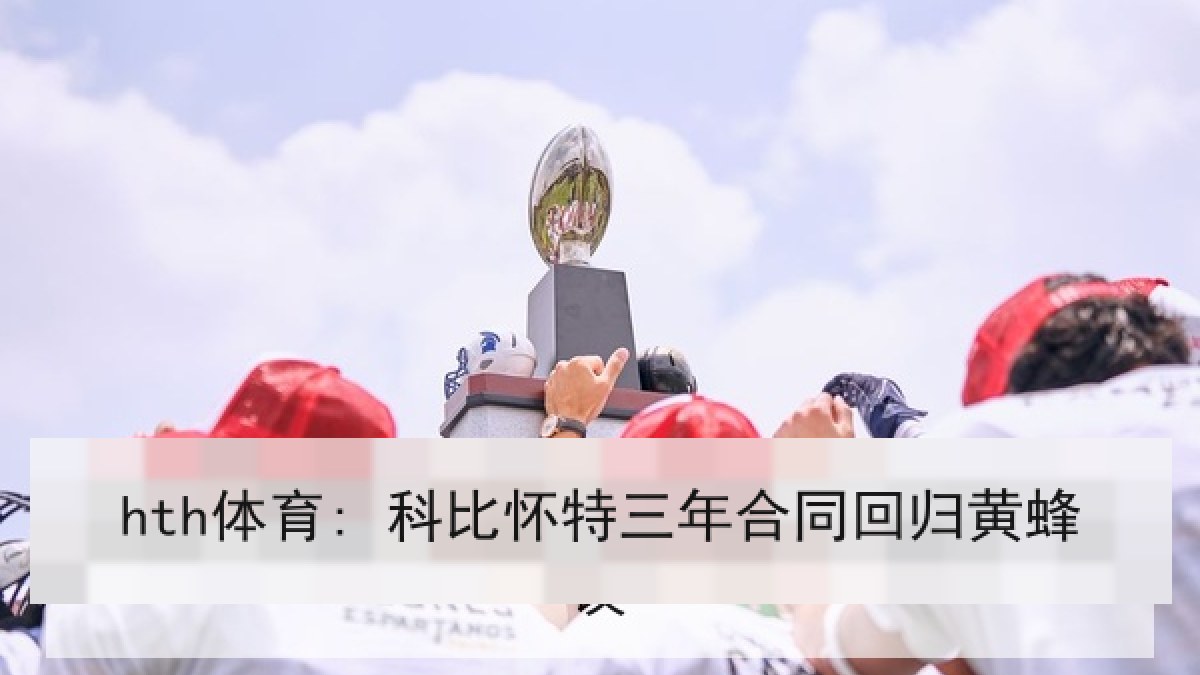 hth体育: 科比怀特三年合同回归黄蜂 hth体育: 科比怀特三年合同回归黄蜂